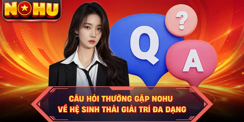 Câu hỏi thường gặp NOHU về hệ sinh thái giải trí đa dạng