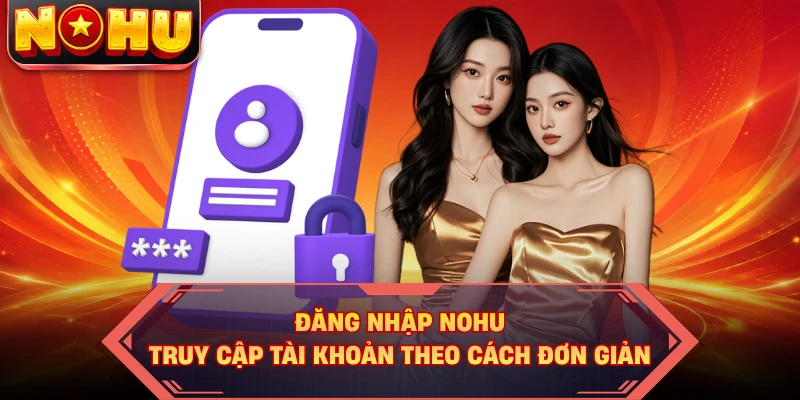 Đăng Nhập NOHU - Truy Cập Tài Khoản Theo Cách Đơn Giản